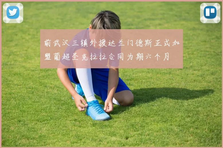 前武汉三镇外援达兰门德斯正式加盟葡超圣克拉拉合同为期六个月