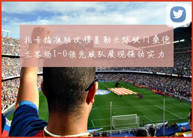 扎卡精准助攻穆基勒头球破门桑德兰客场1-0领先狼队展现强劲实力