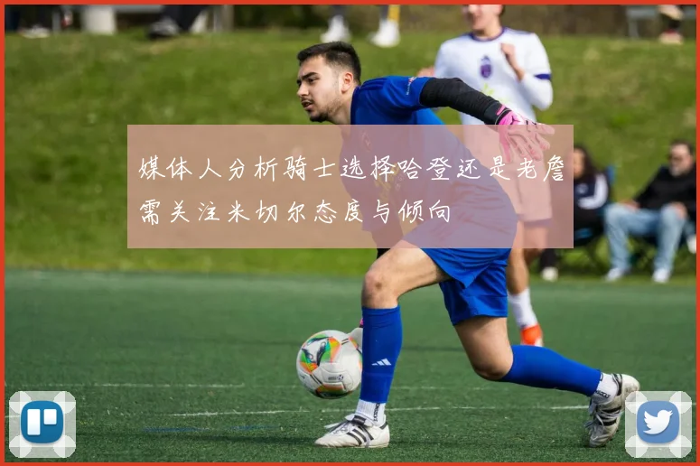 媒体人分析骑士选择哈登还是老詹需关注米切尔态度与倾向