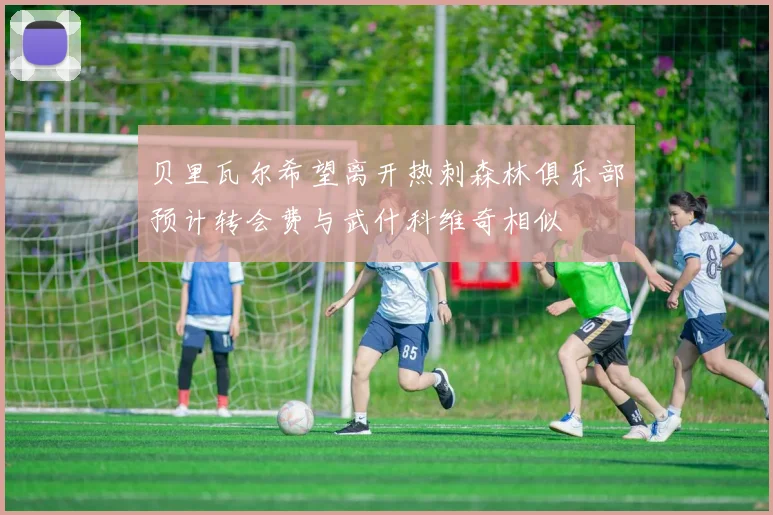 贝里瓦尔希望离开热刺森林俱乐部预计转会费与武什科维奇相似