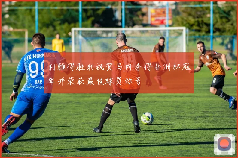 利雅得胜利祝贺马内夺得非洲杯冠军并荣获最佳球员称号