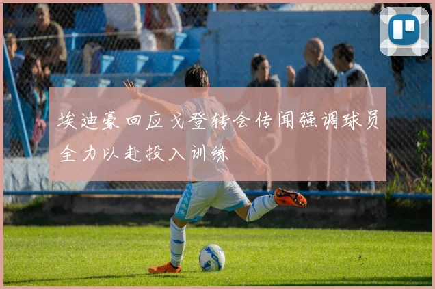 埃迪豪回应戈登转会传闻强调球员全力以赴投入训练