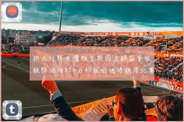 热火对阵老鹰维金斯因左腿筋紧张缺阵场均156分49板的他将缺席比赛