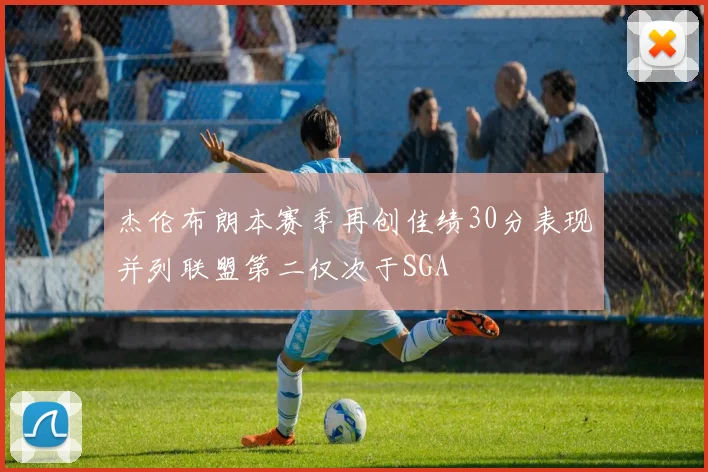 杰伦布朗本赛季再创佳绩30分表现并列联盟第二仅次于SGA