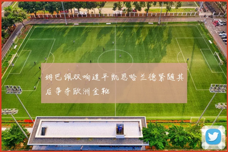 姆巴佩双响追平凯恩哈兰德紧随其后争夺欧洲金靴