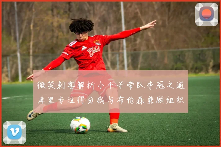 微笑刺客解析小个子带队夺冠之道库里专注得分我与布伦森兼顾组织与得分