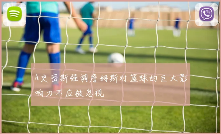 A史密斯强调詹姆斯对篮球的巨大影响力不应被忽视