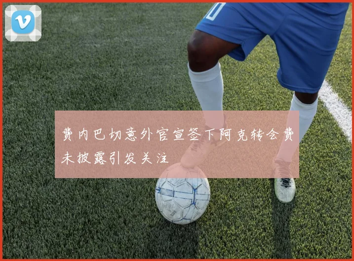 费内巴切意外官宣签下阿克转会费未披露引发关注