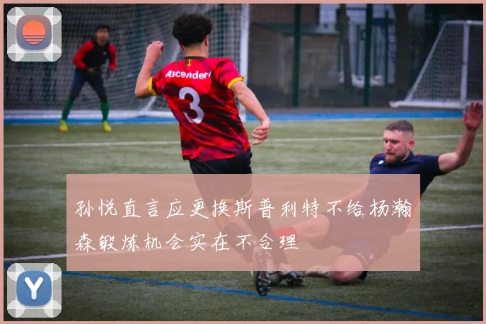 孙悦直言应更换斯普利特不给杨瀚森锻炼机会实在不合理