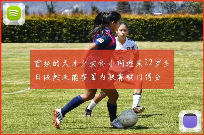 曾经的天才少女何小珂迎来22岁生日依然未能在国内联赛破门得分
