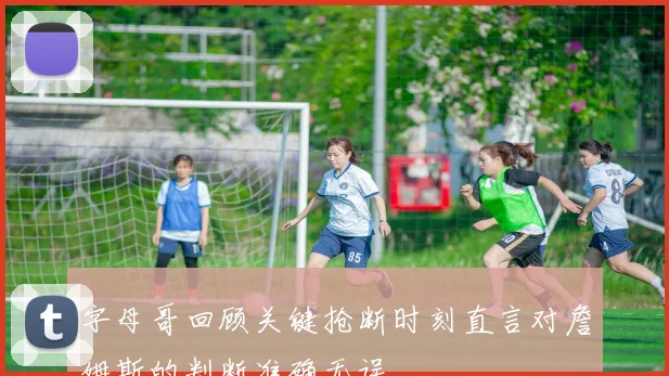 字母哥回顾关键抢断时刻直言对詹姆斯的判断准确无误