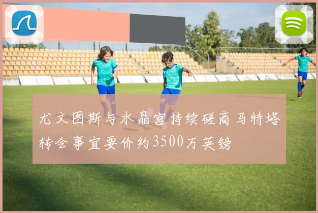 尤文图斯与水晶宫持续磋商马特塔转会事宜要价约3500万英镑