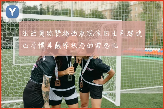 法西奥称赞梅西表现依旧出色球迷已习惯其巅峰状态的常态化