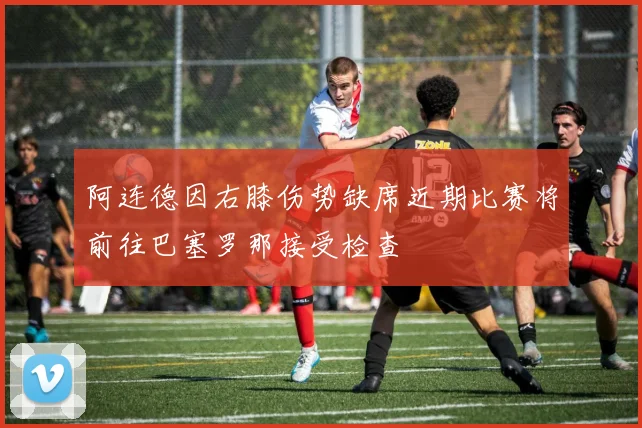 阿连德因右膝伤势缺席近期比赛将前往巴塞罗那接受检查
