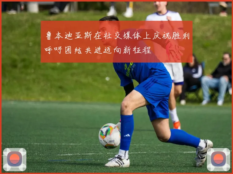 鲁本迪亚斯在社交媒体上庆祝胜利呼吁团结共进迈向新征程
