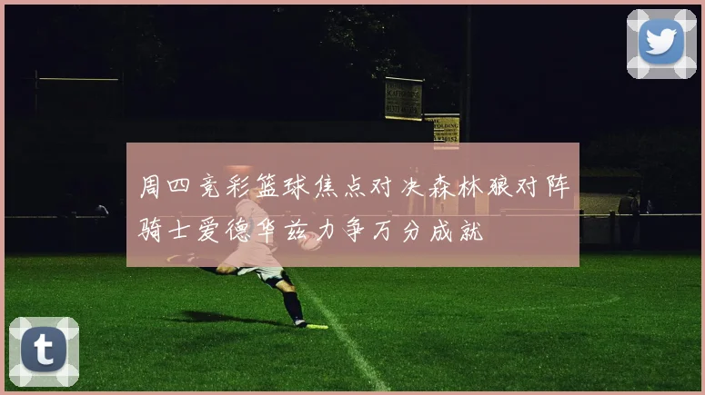 周四竞彩篮球焦点对决森林狼对阵骑士爱德华兹力争万分成就