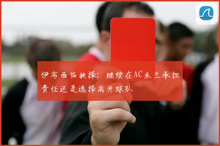 伊布面临抉择：继续在AC米兰承担责任还是选择离开球队