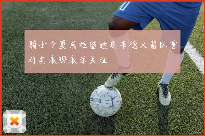 骑士今夏或难留迪恩韦德火箭队曾对其表现表示关注