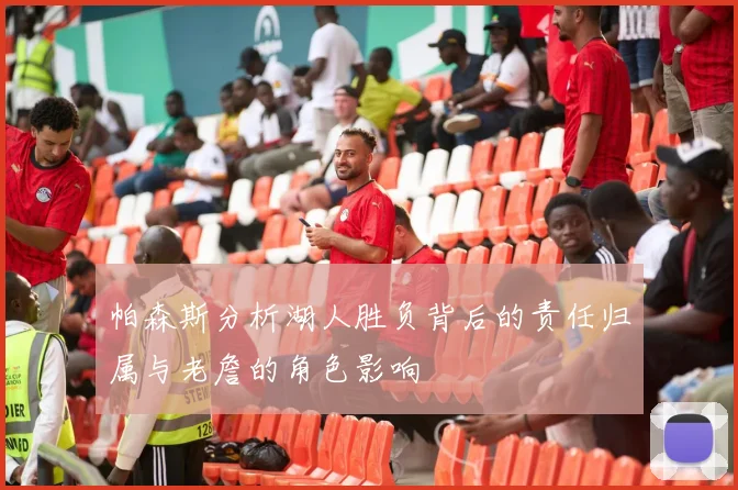 帕森斯分析湖人胜负背后的责任归属与老詹的角色影响