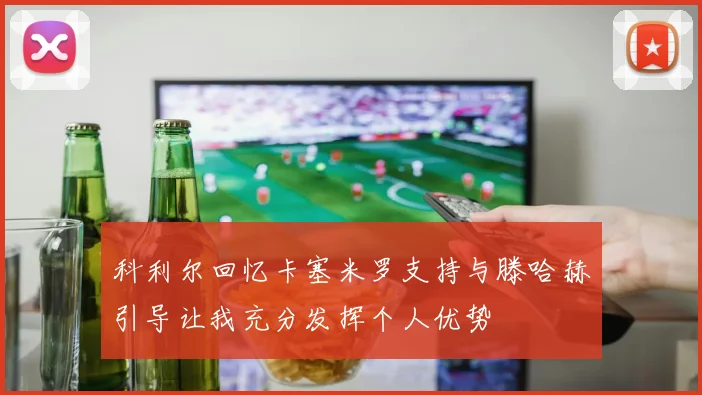 科利尔回忆卡塞米罗支持与滕哈赫引导让我充分发挥个人优势